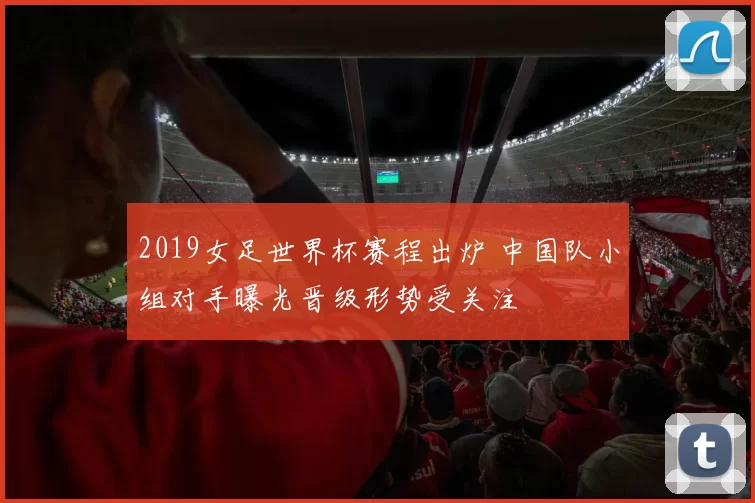 2019女足世界杯赛程出炉 中国队小组对手曝光晋级形势受关注