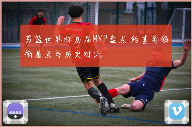 男篮世界杯历届MVP盘点 约基奇领衔看点与历史对比