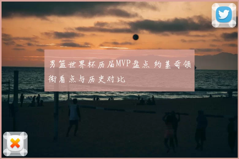 男篮世界杯历届MVP盘点 约基奇领衔看点与历史对比