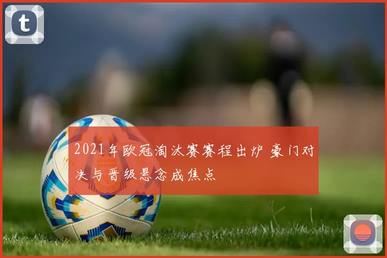 2021年欧冠淘汰赛赛程出炉 豪门对决与晋级悬念成焦点