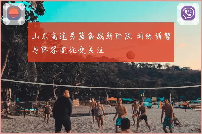 山东高速男篮备战新阶段 训练调整与阵容变化受关注