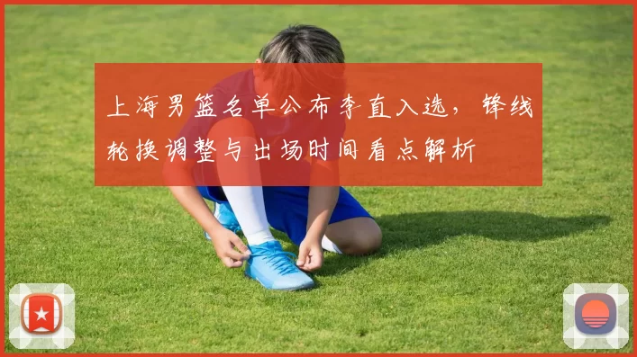上海男篮名单公布李直入选,锋线轮换调整与出场时间看点解析