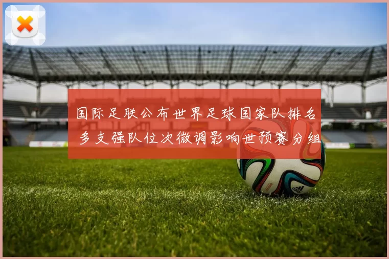 国际足联公布世界足球国家队排名 多支强队位次微调影响世预赛分组