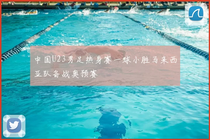 中国U23男足热身赛一球小胜马来西亚队备战奥预赛