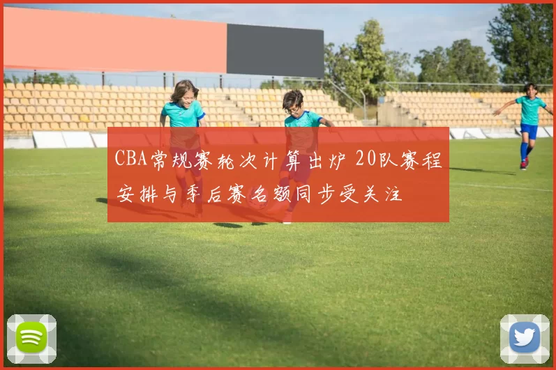 CBA常规赛轮次计算出炉 20队赛程安排与季后赛名额同步受关注