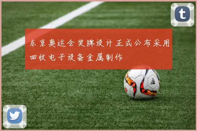 东京奥运会奖牌设计正式公布采用回收电子设备金属制作