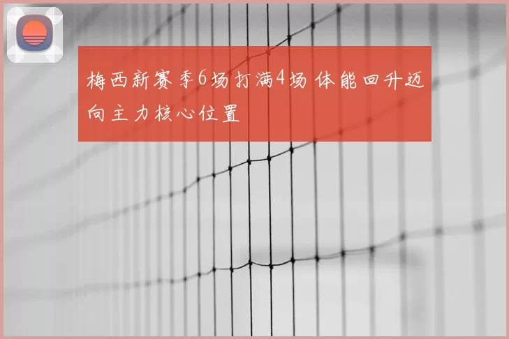 梅西新赛季6场打满4场 体能回升迈向主力核心位置