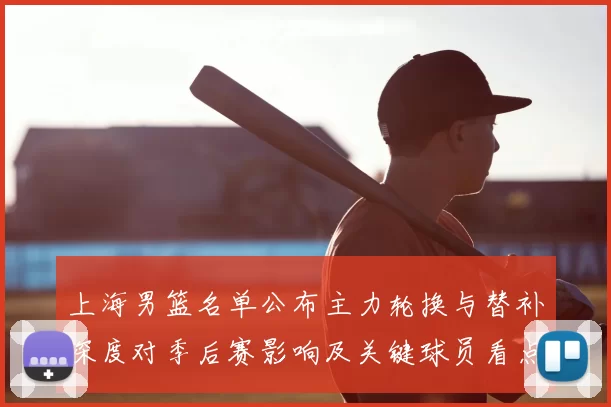 上海男篮名单公布主力轮换与替补深度对季后赛影响及关键球员看点