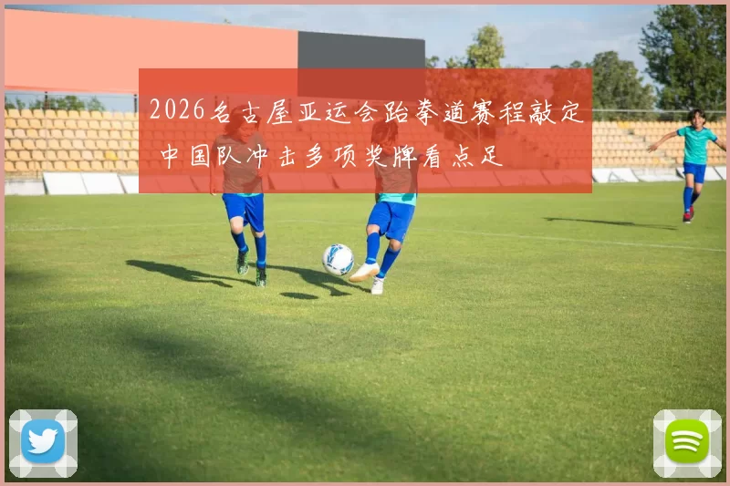 2026名古屋亚运会跆拳道赛程敲定 中国队冲击多项奖牌看点足