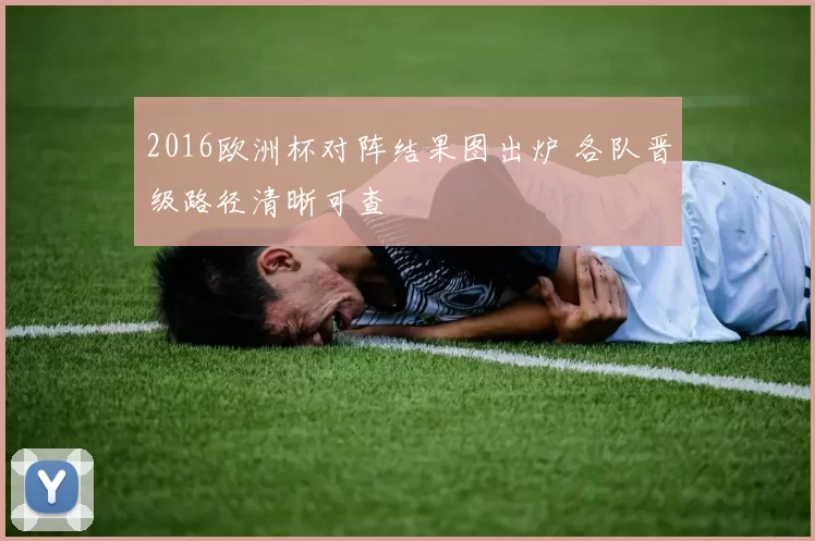 2016欧洲杯对阵结果图出炉 各队晋级路径清晰可查