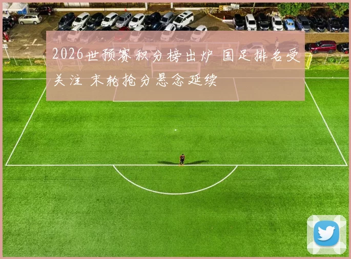 2026世预赛积分榜出炉 国足排名受关注 末轮抢分悬念延续