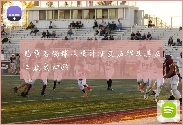 巴萨客场球衣设计演变历程及其历年款式回顾