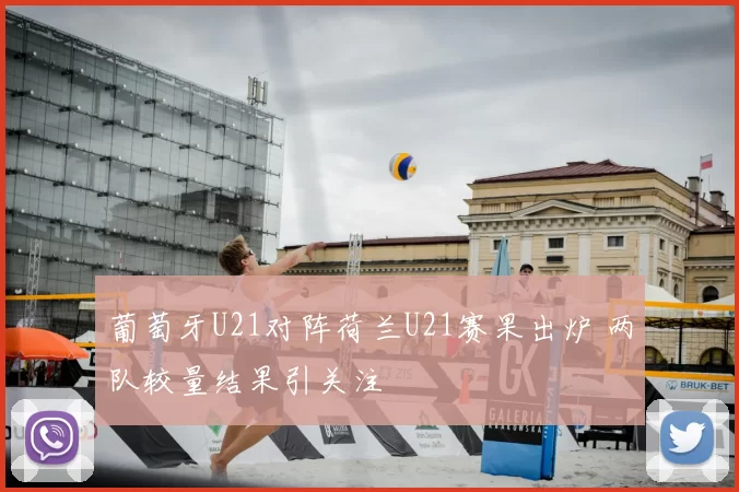 葡萄牙U21对阵荷兰U21赛果出炉 两队较量结果引关注