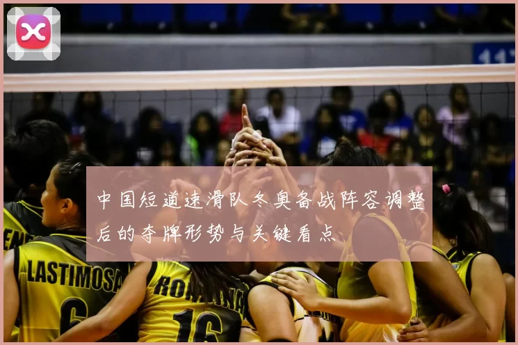 中国短道速滑队冬奥备战阵容调整后的夺牌形势与关键看点