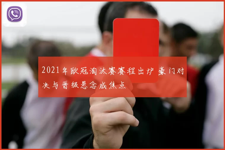 2021年欧冠淘汰赛赛程出炉 豪门对决与晋级悬念成焦点