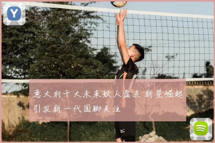 意大利十大未来妖人盘点 新星崛起引发新一代国脚关注