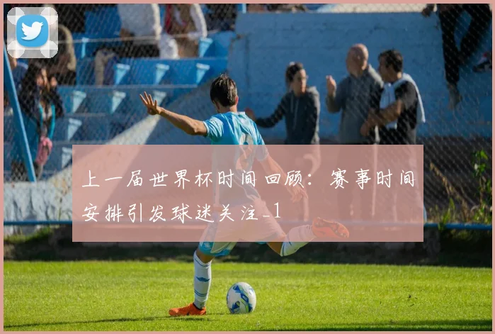 上一届世界杯时间回顾：赛事时间安排引发球迷关注_1