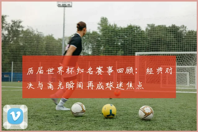 历届世界杯知名赛事回顾：经典对决与高光瞬间再成球迷焦点