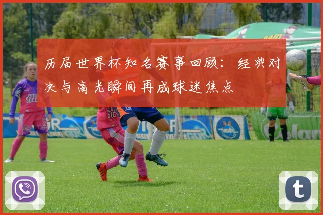 历届世界杯知名赛事回顾：经典对决与高光瞬间再成球迷焦点
