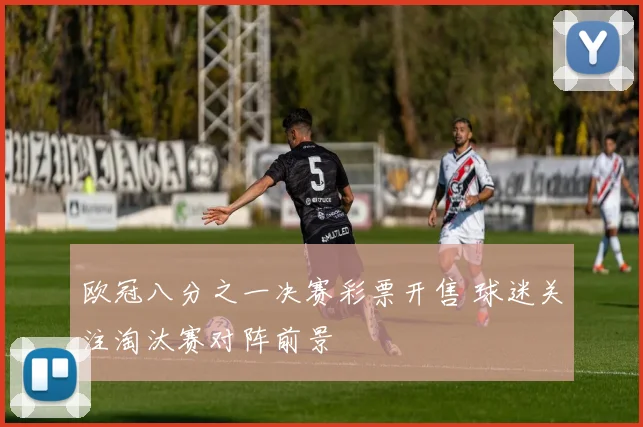欧冠八分之一决赛彩票开售 球迷关注淘汰赛对阵前景