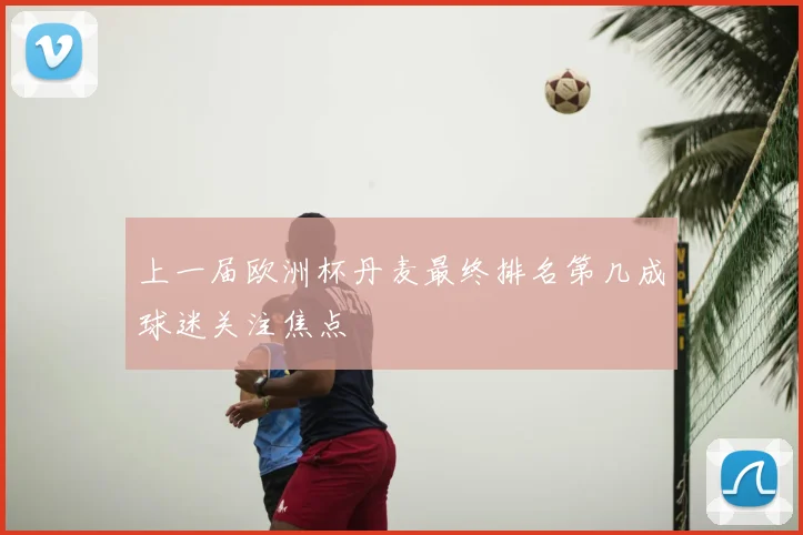 上一届欧洲杯丹麦最终排名第几成球迷关注焦点