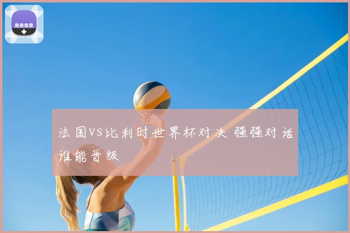 法国vs比利时世界杯对决 强强对话谁能晋级