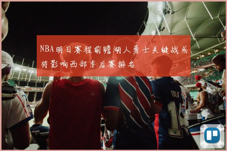 NBA明日赛程前瞻湖人勇士关键战或将影响西部季后赛排名