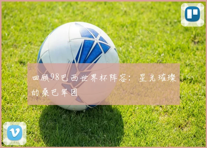 回顾98巴西世界杯阵容:星光璀璨的桑巴军团