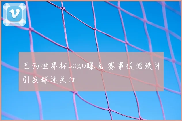 巴西世界杯Logo曝光 赛事视觉设计引发球迷关注