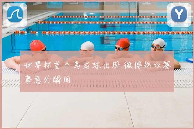 世界杯首个乌龙球出现 微博热议赛事意外瞬间