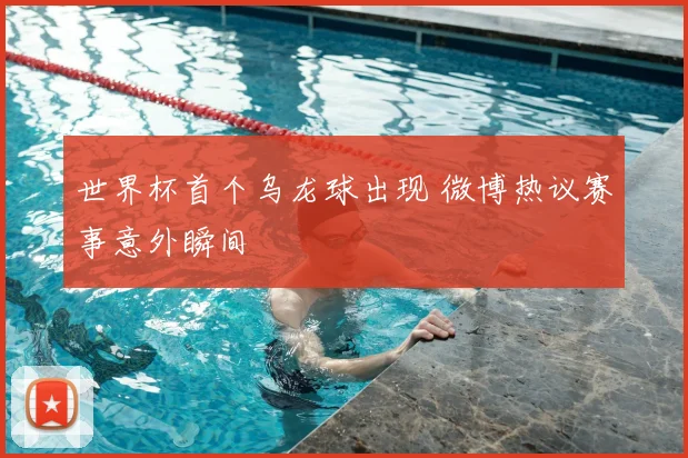 世界杯首个乌龙球出现 微博热议赛事意外瞬间