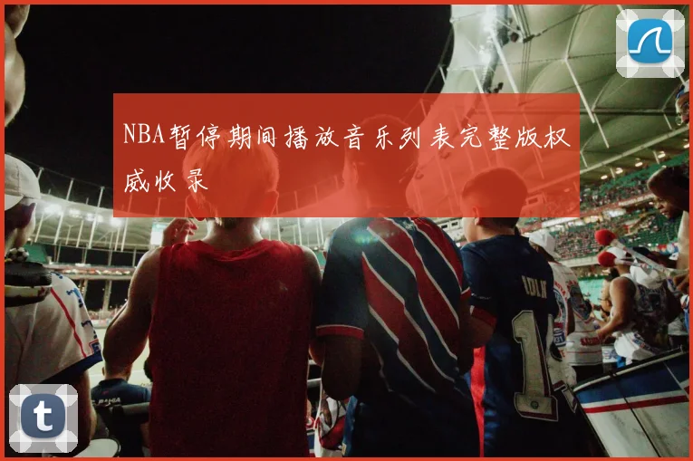 NBA暂停期间播放音乐列表完整版权威收录
