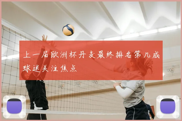 上一届欧洲杯丹麦最终排名第几成球迷关注焦点