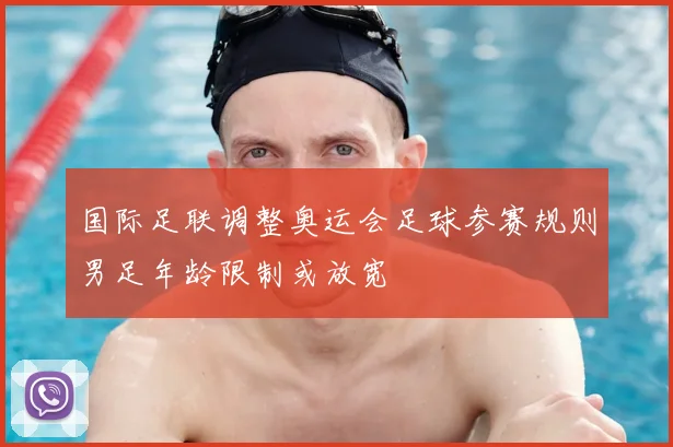 国际足联调整奥运会足球参赛规则男足年龄限制或放宽
