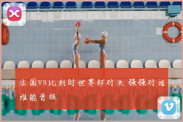 法国vs比利时世界杯对决 强强对话谁能晋级