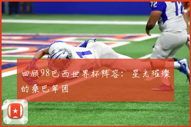 回顾98巴西世界杯阵容：星光璀璨的桑巴军团